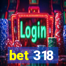 bet 318